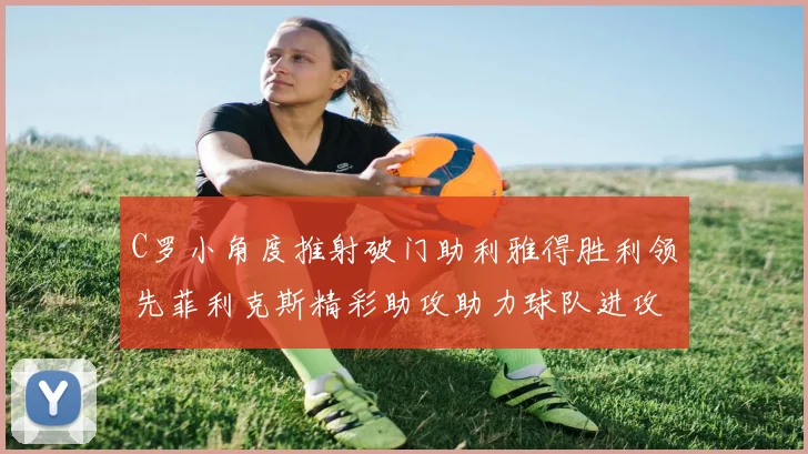 C罗小角度推射破门助利雅得胜利领先菲利克斯精彩助攻助力球队进攻