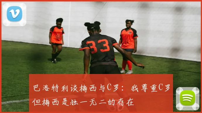 巴洛特利谈梅西与C罗：我尊重C罗但梅西是独一无二的存在