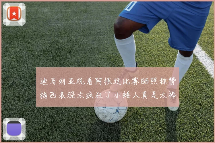 迪马利亚观看阿根廷比赛晒照称赞梅西表现太疯狂了小矮人真是太棒了