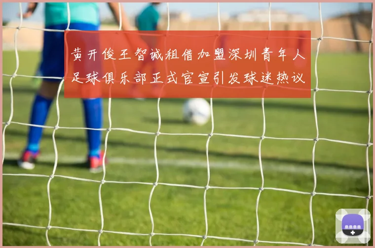 黄开俊王智诚租借加盟深圳青年人足球俱乐部正式官宣引发球迷热议