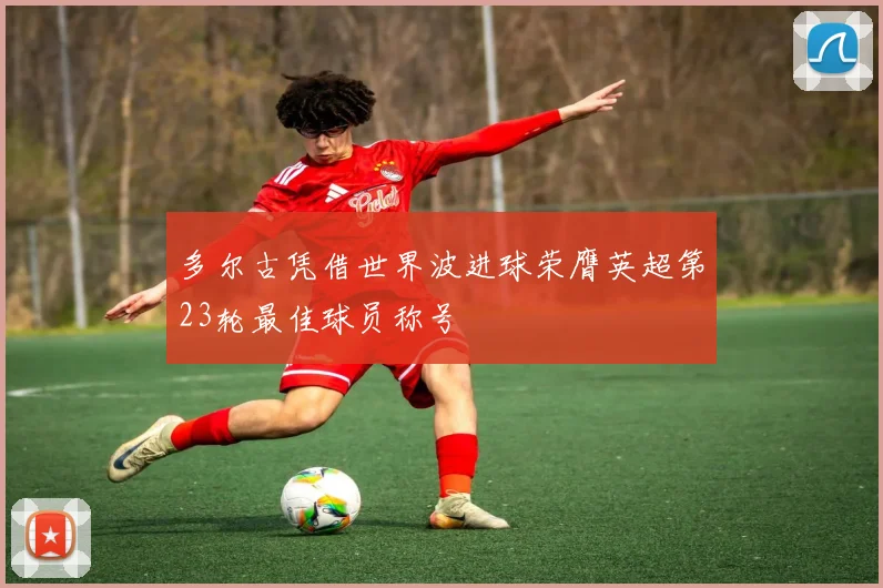 多尔古凭借世界波进球荣膺英超第23轮最佳球员称号