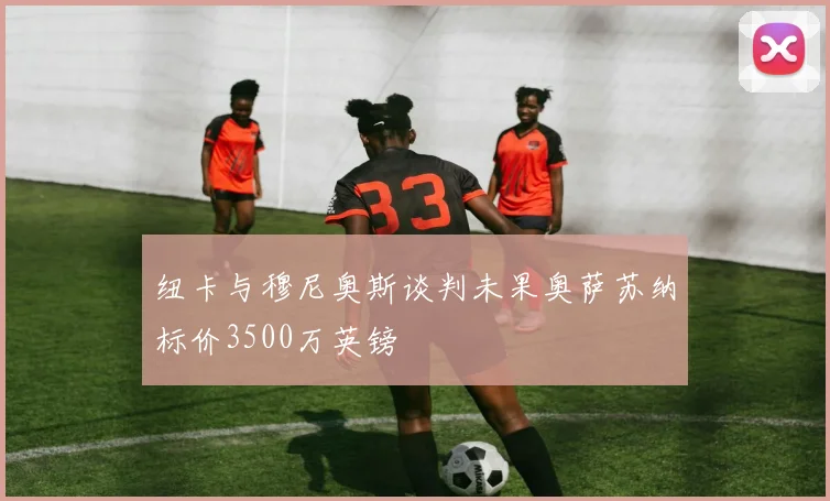 纽卡与穆尼奥斯谈判未果奥萨苏纳标价3500万英镑