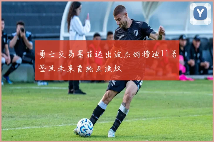 勇士交易墨菲送出波杰姆穆迪11号签及未来首轮互换权