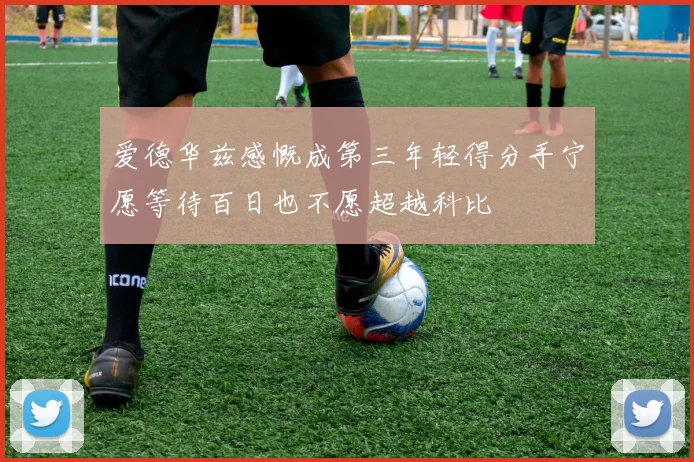 爱德华兹感慨成第三年轻得分手宁愿等待百日也不愿超越科比