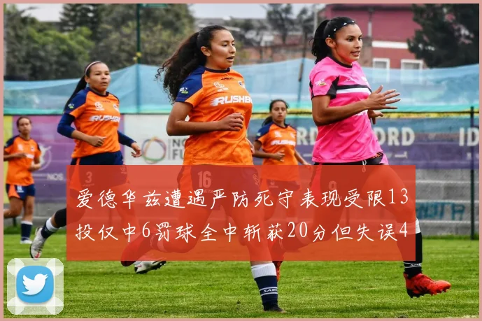爱德华兹遭遇严防死守表现受限13投仅中6罚球全中斩获20分但失误4次