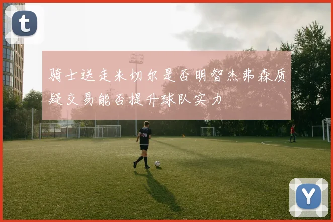 骑士送走米切尔是否明智杰弗森质疑交易能否提升球队实力
