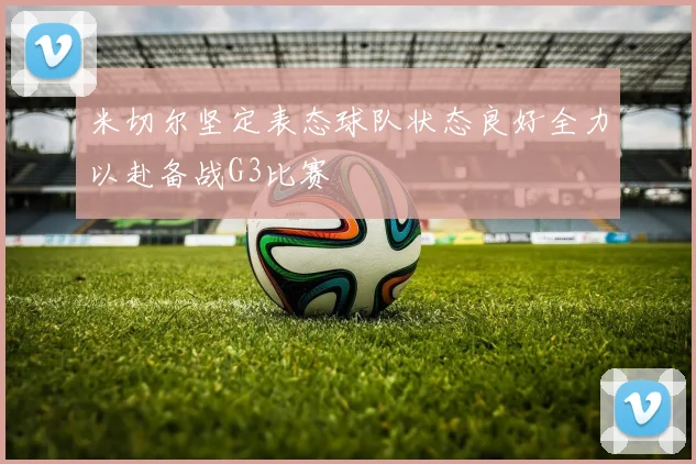 米切尔坚定表态球队状态良好全力以赴备战G3比赛