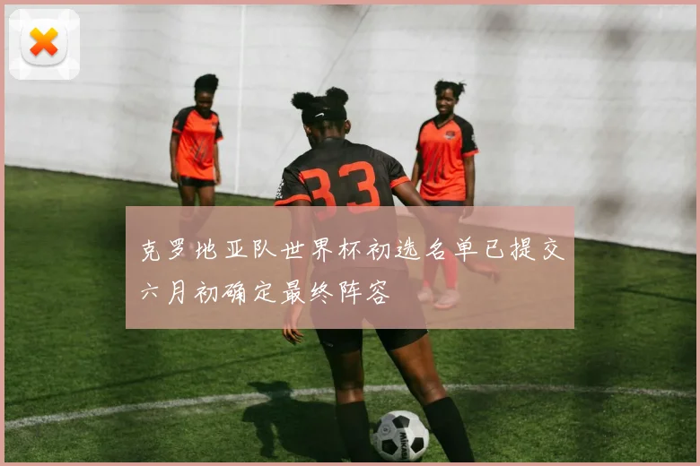 克罗地亚队世界杯初选名单已提交六月初确定最终阵容