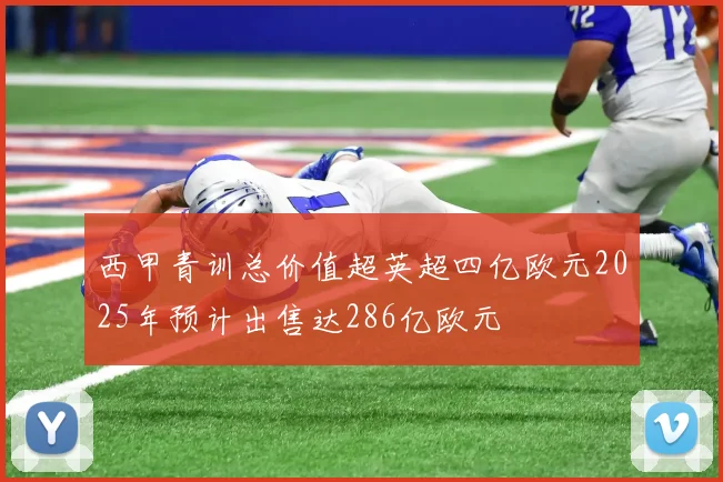 西甲青训总价值超英超四亿欧元2025年预计出售达286亿欧元