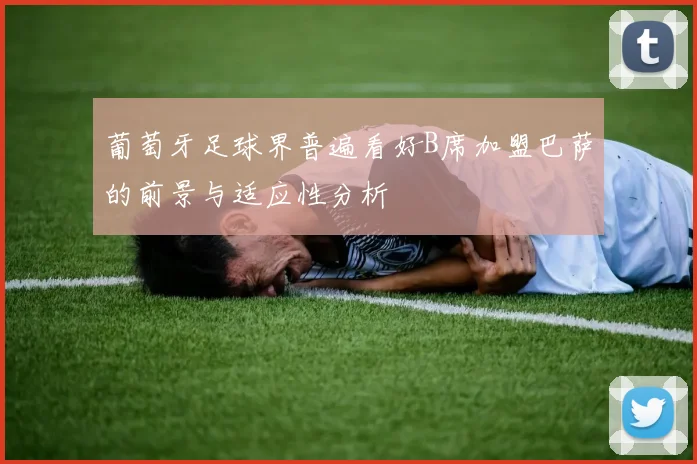 葡萄牙足球界普遍看好B席加盟巴萨的前景与适应性分析