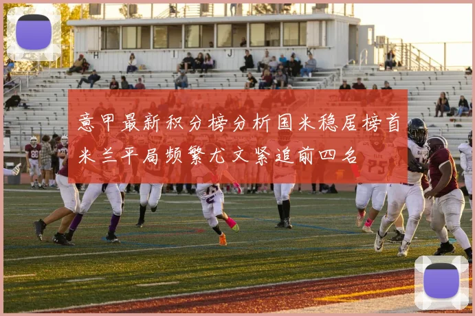 意甲最新积分榜分析国米稳居榜首米兰平局频繁尤文紧追前四名