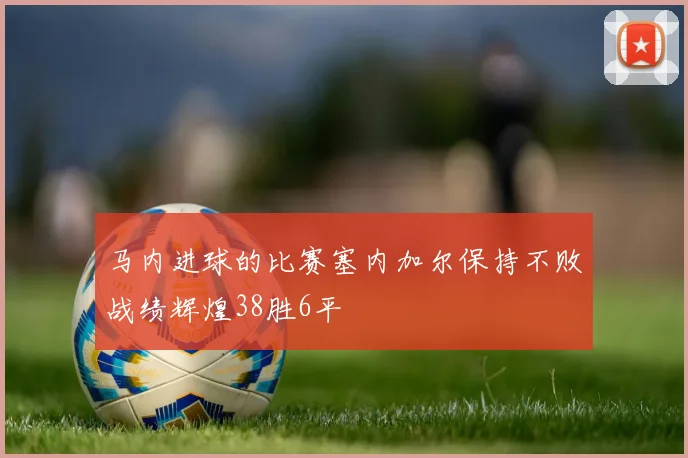 马内进球的比赛塞内加尔保持不败战绩辉煌38胜6平
