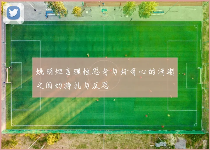 姚明坦言理性思考与好奇心的消逝之间的挣扎与反思